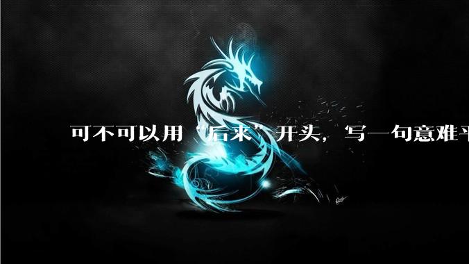 可不可以用“后来”开头，写一句意难平的话？
