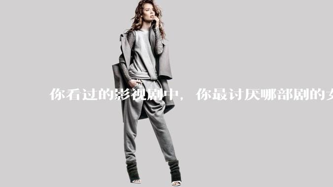 你看过的影视剧中，你最讨厌哪部剧的女主？