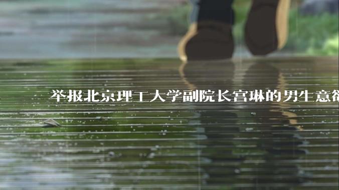 举报北京理工大学副院长宫琳的男生意欲何为？背后有哪些不为人知的真相嘛？