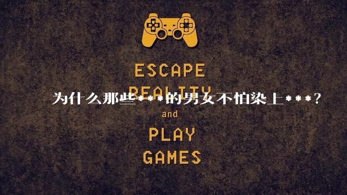 为什么那些***的男女不怕染上***？
