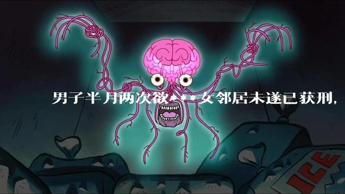 男子半月两次欲***女邻居未遂已获刑，如何看待此事？