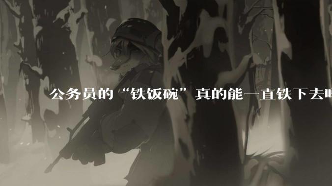 公务员的“铁饭碗”真的能一直铁下去吗？