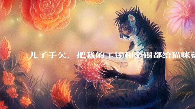 儿子手欠，把我的玉镯和金镯都给猫咪戴上了，结果现在戴上去拿不下来了。有什么办法取下来吗？大家帮忙想想?