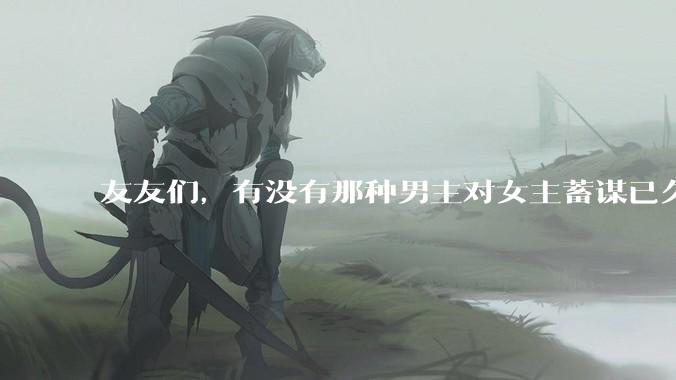 友友们，有没有那种男主对女主蓄谋已久的甜文啊？