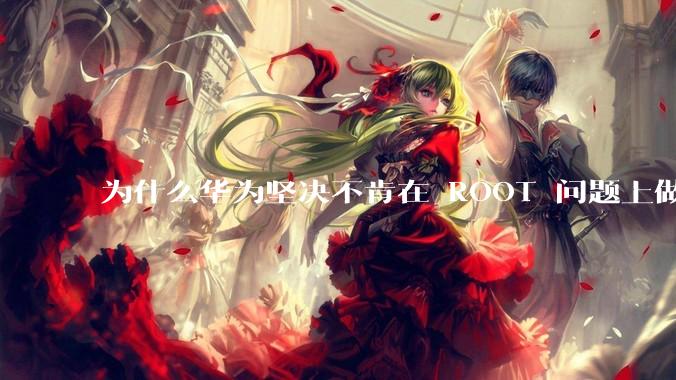 为什么华为坚决不肯在 ROOT 问题上做出让步？