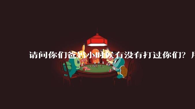 请问你们爸妈小时候有没有打过你们？用什么打的 ？
