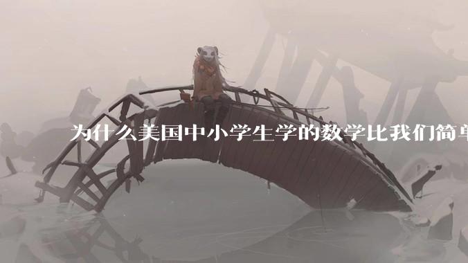 为什么美国中小学生学的数学比我们简单，美国人却还能做出超级牛的东西？