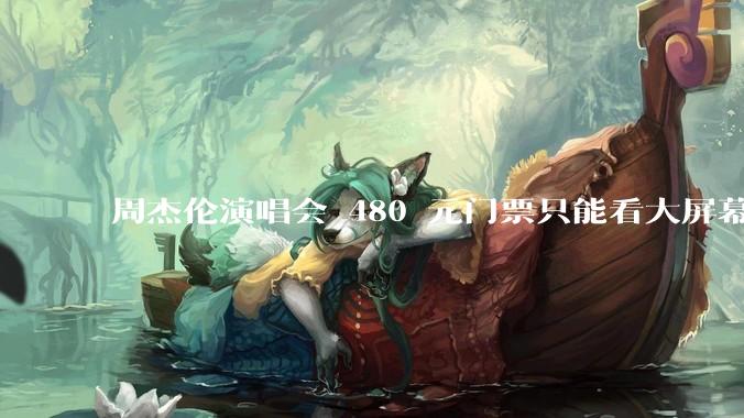 周杰伦演唱会 480 元门票只能看大屏幕，这个价格合理吗？你能接受演唱会现场看不到***吗？