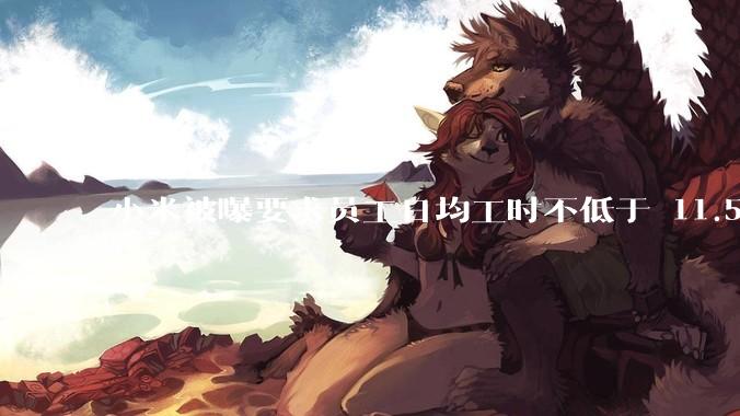 小米被曝要求员工日均工时不低于 11.5 小时，这是真的吗？强制加班违法吗？