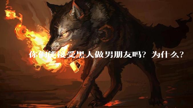 你们能接受黑人做男朋友吗？为什么？