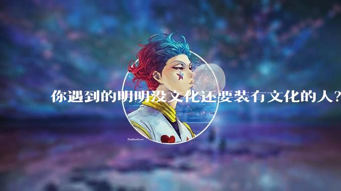 你遇到的明明没文化还要装有文化的人？