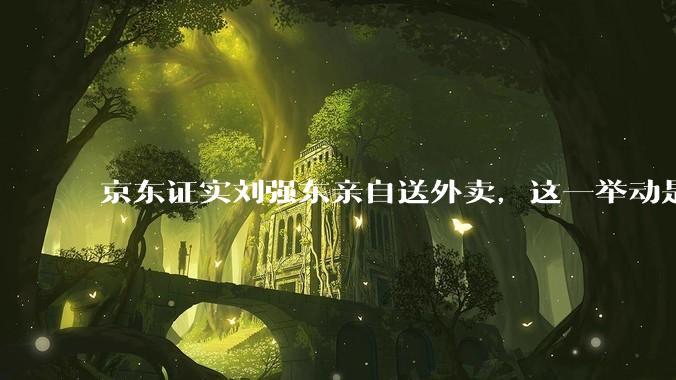 京东证实刘强东亲自送外卖，这一举动是为了向外界传递哪些信息？京东强势入局外卖会激发行业哪些变革？