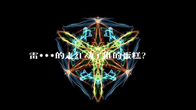 雷***的走红动了谁的蛋糕？