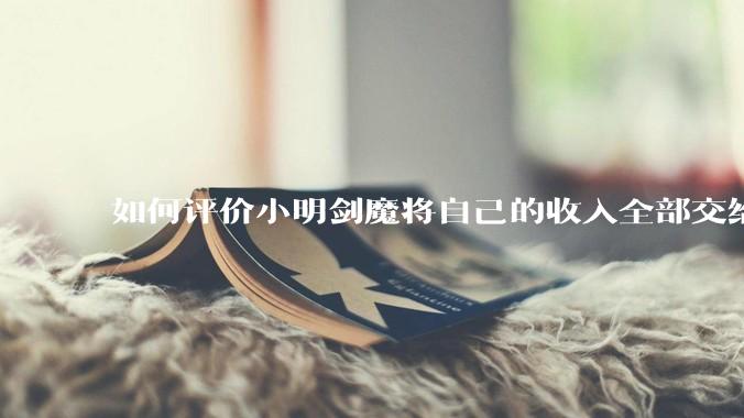如何评价小明剑魔将自己的收入全部交给妻子?
