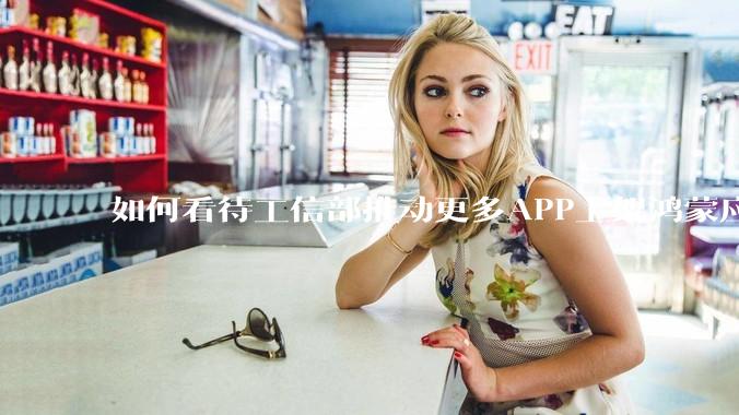 如何看待工信部推动更多APP上架鸿蒙应用商店？