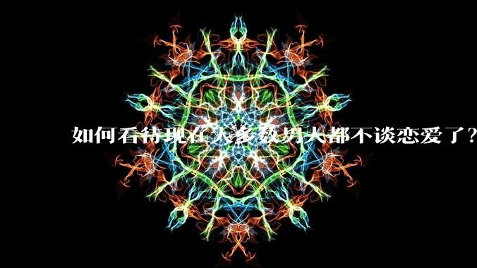 如何看待现在大多数男人都不谈恋爱了？