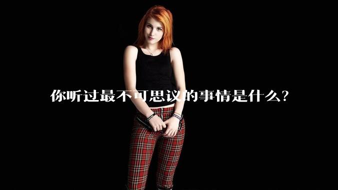 你听过最不可思议的事情是什么？