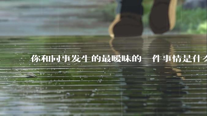 你和同事发生的最暧昧的一件事情是什么？