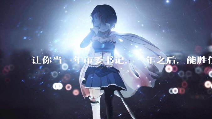让你当一年市委书记，一年之后，能胜任就一直让你当，不能胜任就枪毙，去不去？