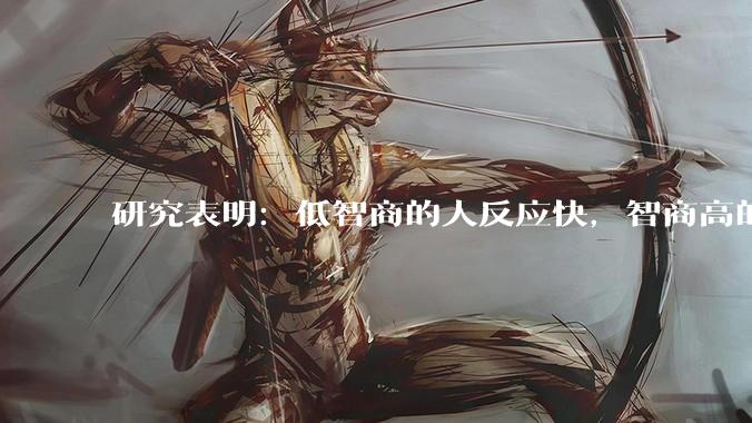 研究表明：低智商的人反应快，智商高的人往往反应更慢。为啥？
