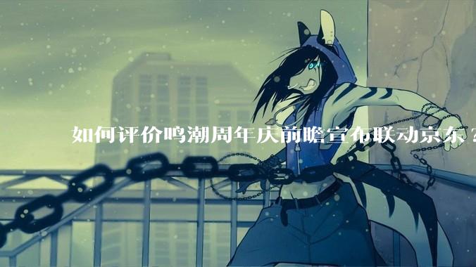 如何评价鸣潮周年庆前瞻宣布联动京东?