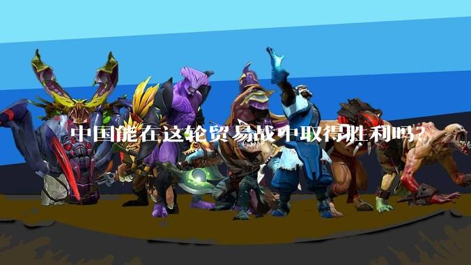 中国能在这轮贸易战中取得胜利吗？