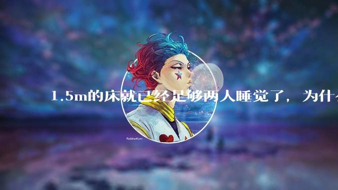 1.5m的床就已经足够两人睡觉了，为什么现在流行1.8m这么大的床？