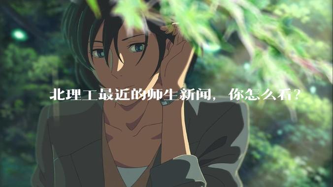 北理工最近的师生新闻，你怎么看？