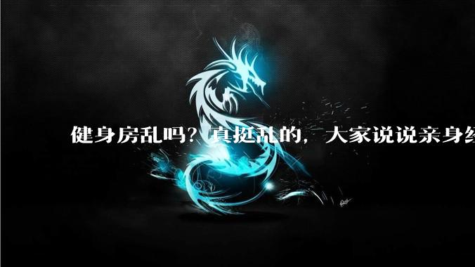 健身房乱吗？真挺乱的，大家说说亲身经历？