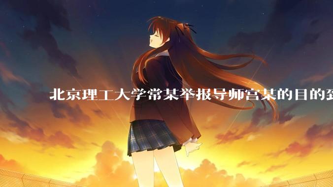 北京理工大学常某举报导师宫某的目的到底是什么？