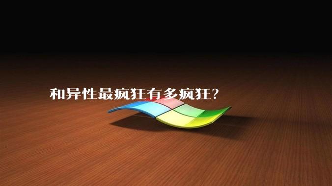 和异性最疯狂有多疯狂？