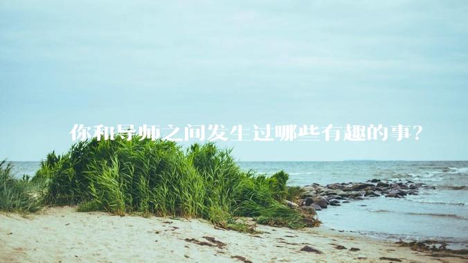 你和导师之间发生过哪些有趣的事？