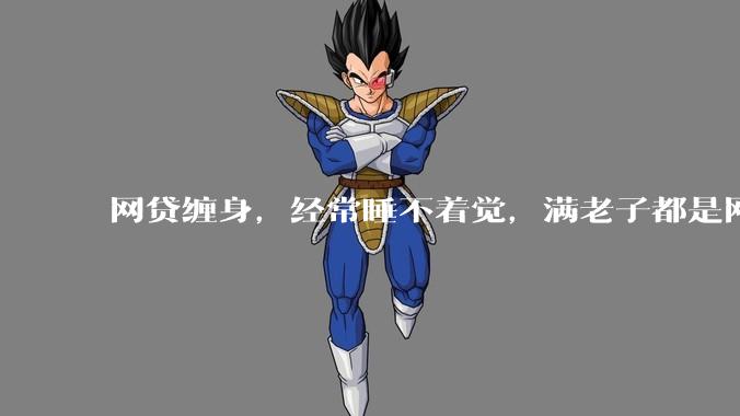 网贷缠身，经常睡不着觉，满老子都是网贷，怎么办？